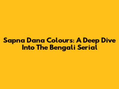 Sapna Dana Colours: A Deep Dive Into The Bengali Serial