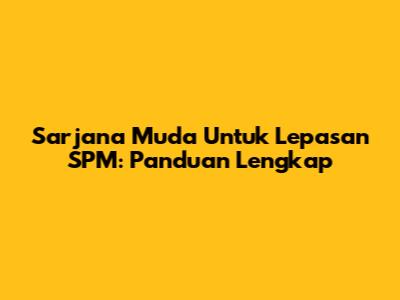 Sarjana Muda Untuk Lepasan SPM: Panduan Lengkap