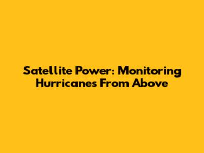 Satellite Power: Monitoring Hurricanes From Above