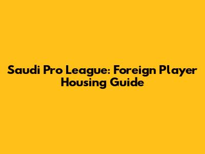 Saudi Pro League: Foreign Player Housing Guide