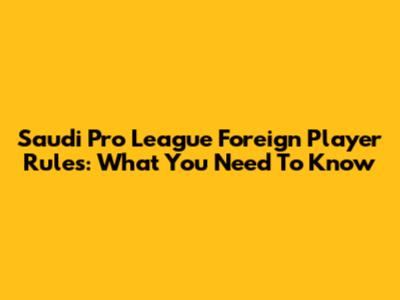 Saudi Pro League Foreign Player Rules: What You Need To Know