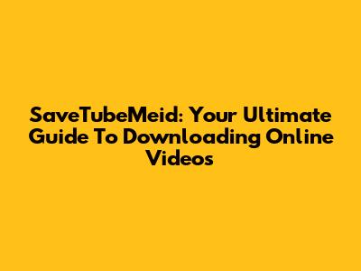 SaveTubeMeid: Your Ultimate Guide To Downloading Online Videos