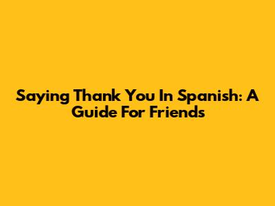 Saying Thank You In Spanish: A Guide For Friends