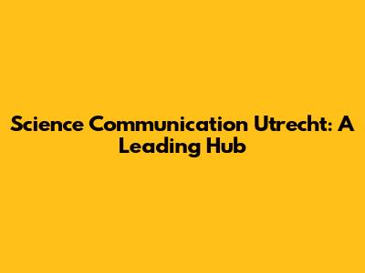 Science Communication Utrecht: A Leading Hub