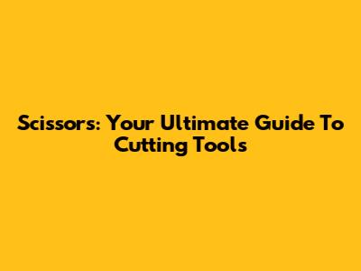 Scissors: Your Ultimate Guide To Cutting Tools