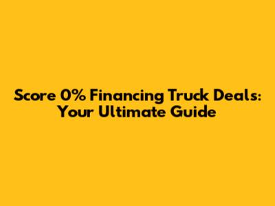 Score 0% Financing Truck Deals: Your Ultimate Guide