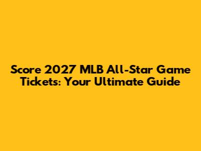 Score 2027 MLB All-Star Game Tickets: Your Ultimate Guide