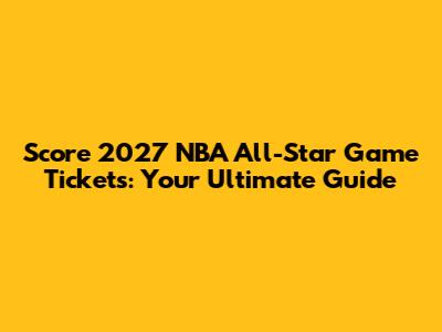 Score 2027 NBA All-Star Game Tickets: Your Ultimate Guide