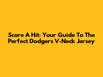 Score A Hit: Your Guide To The Perfect Dodgers V-Neck Jersey