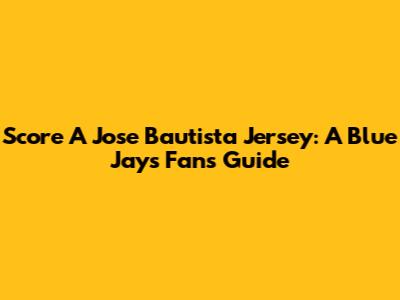Score A Jose Bautista Jersey: A Blue Jays Fan's Guide