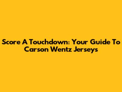 Score A Touchdown: Your Guide To Carson Wentz Jerseys