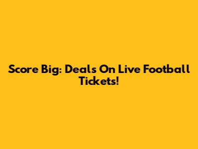 Score Big: Deals On Live Football Tickets!