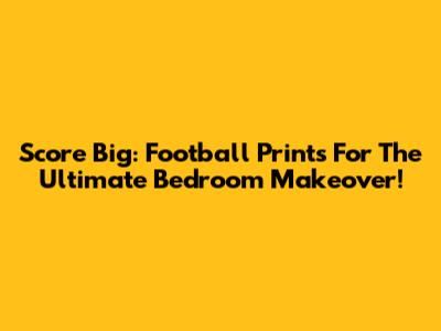 Score Big: Football Prints For The Ultimate Bedroom Makeover!