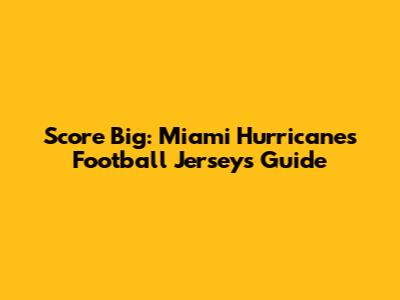 Score Big: Miami Hurricanes Football Jerseys Guide