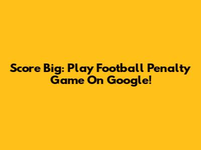 Score Big: Play Football Penalty Game On Google!