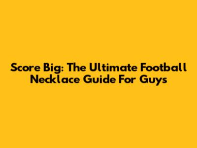 Score Big: The Ultimate Football Necklace Guide For Guys