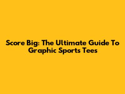 Score Big: The Ultimate Guide To Graphic Sports Tees