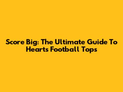 Score Big: The Ultimate Guide To Hearts Football Tops