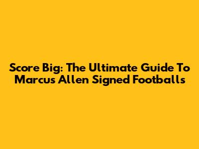 Score Big: The Ultimate Guide To Marcus Allen Signed Footballs
