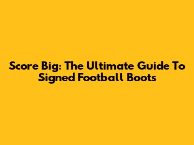 Score Big: The Ultimate Guide To Signed Football Boots