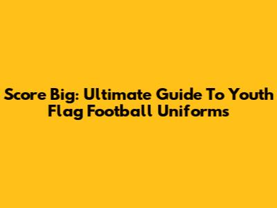 Score Big: Ultimate Guide To Youth Flag Football Uniforms