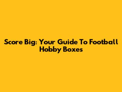 Score Big: Your Guide To Football Hobby Boxes
