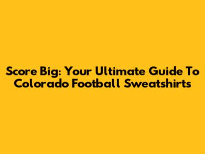 Score Big: Your Ultimate Guide To Colorado Football Sweatshirts