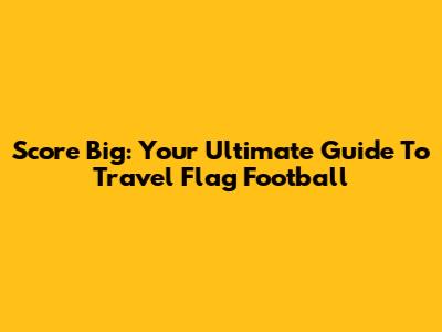 Score Big: Your Ultimate Guide To Travel Flag Football