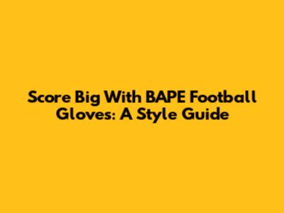 Score Big With BAPE Football Gloves: A Style Guide