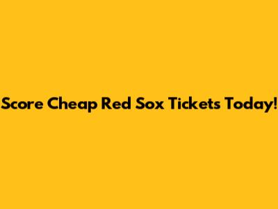 Score Cheap Red Sox Tickets Today!