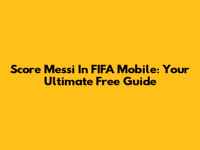 Score Messi In FIFA Mobile: Your Ultimate Free Guide