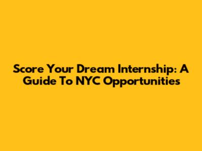 Score Your Dream Internship: A Guide To NYC Opportunities