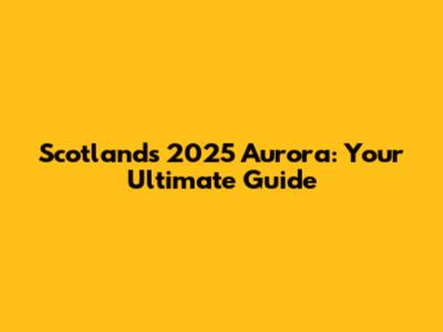 Scotland's 2025 Aurora: Your Ultimate Guide