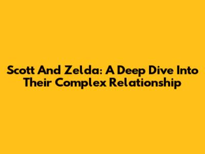 Scott And Zelda: A Deep Dive Into Their Complex Relationship