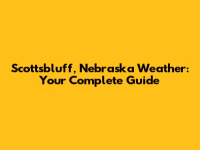 Scottsbluff, Nebraska Weather: Your Complete Guide