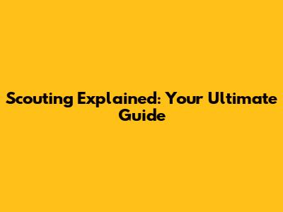 Scouting Explained: Your Ultimate Guide