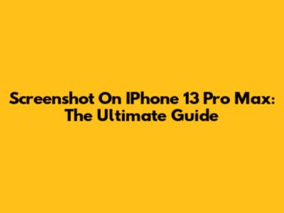Screenshot On IPhone 13 Pro Max: The Ultimate Guide