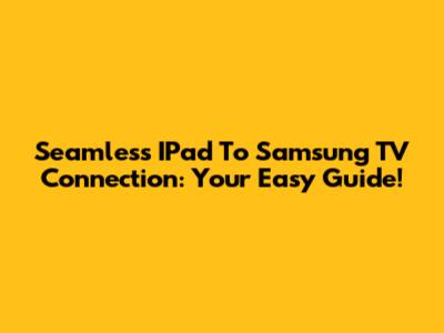 Seamless IPad To Samsung TV Connection: Your Easy Guide!