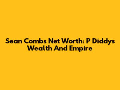 Sean Combs Net Worth: P Diddy's Wealth And Empire
