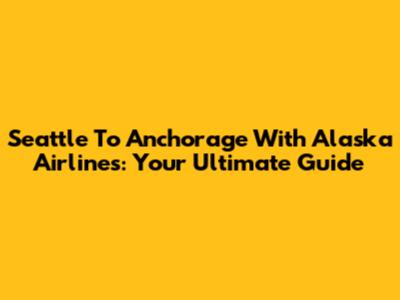 Seattle To Anchorage With Alaska Airlines: Your Ultimate Guide