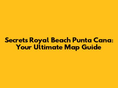 Secrets Royal Beach Punta Cana: Your Ultimate Map Guide