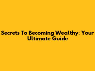 Secrets To Becoming Wealthy: Your Ultimate Guide