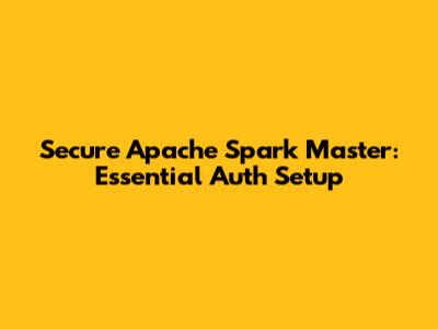 Secure Apache Spark Master: Essential Auth Setup