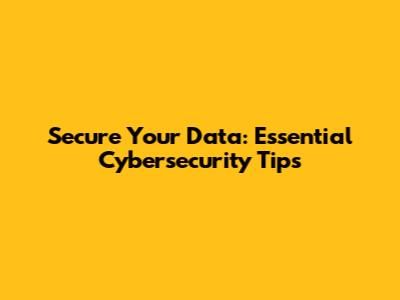 Secure Your Data: Essential Cybersecurity Tips
