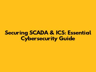 Securing SCADA & ICS: Essential Cybersecurity Guide