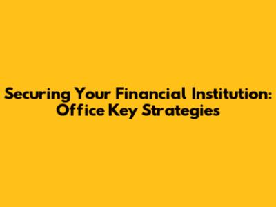 Securing Your Financial Institution: Office Key Strategies