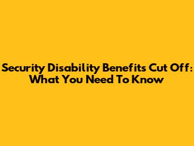 Security Disability Benefits Cut Off: What You Need To Know