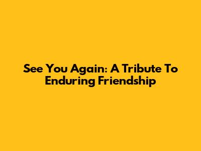 See You Again: A Tribute To Enduring Friendship