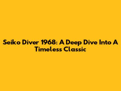 Seiko Diver 1968: A Deep Dive Into A Timeless Classic