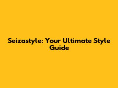 Seizastyle: Your Ultimate Style Guide